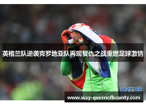 英格兰队逆袭克罗地亚队再现复仇之战重燃足球激情