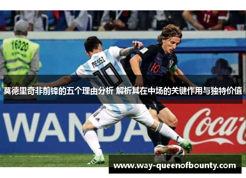 莫德里奇非前锋的五个理由分析 解析其在中场的关键作用与独特价值