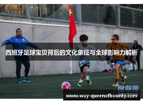 西班牙足球宝贝背后的文化象征与全球影响力解析