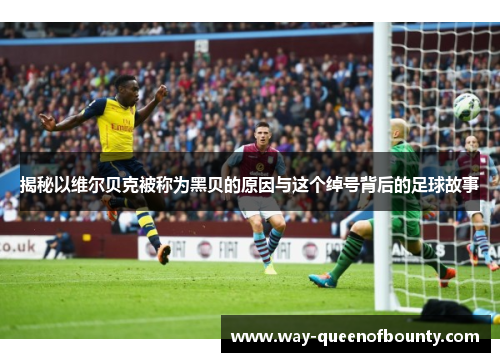 揭秘以维尔贝克被称为黑贝的原因与这个绰号背后的足球故事