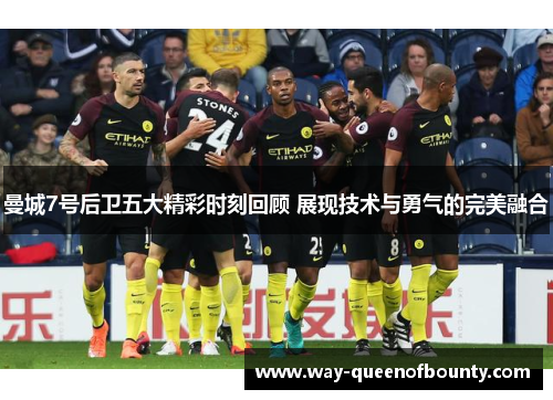 曼城7号后卫五大精彩时刻回顾 展现技术与勇气的完美融合