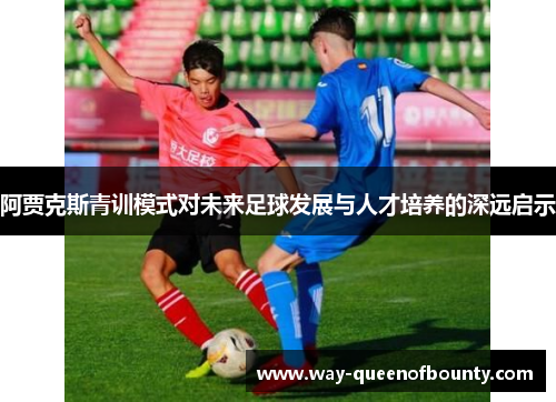 阿贾克斯青训模式对未来足球发展与人才培养的深远启示 阿贾克斯青训模式对未来足球发展与人才培养的深远启示