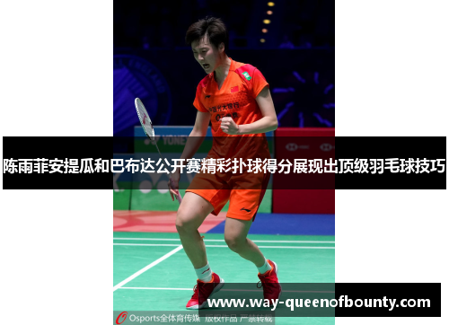 陈雨菲安提瓜和巴布达公开赛精彩扑球得分展现出顶级羽毛球技巧