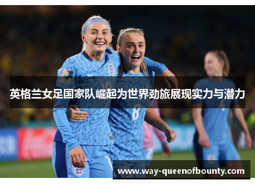 英格兰女足国家队崛起为世界劲旅展现实力与潜力