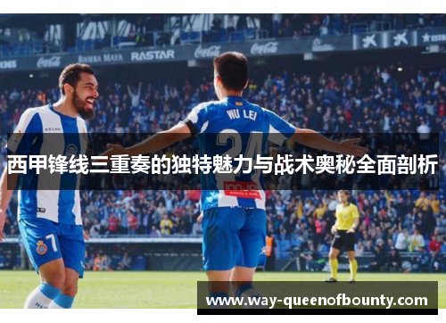 西甲锋线三重奏的独特魅力与战术奥秘全面剖析