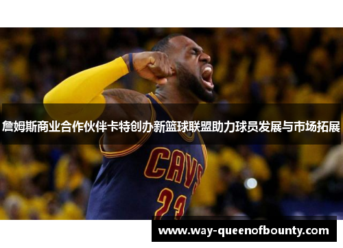 詹姆斯商业合作伙伴卡特创办新篮球联盟助力球员发展与市场拓展