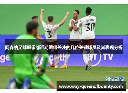 阿森纳足球俱乐部近期值得关注的几位关键球员及其表现分析 阿森纳足球俱乐部近期值得关注的几位关键球员及其表现分析