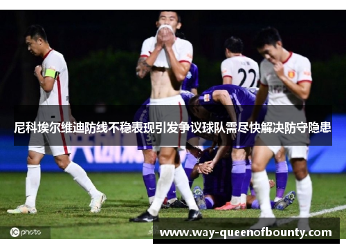 尼科埃尔维迪防线不稳表现引发争议球队需尽快解决防守隐患