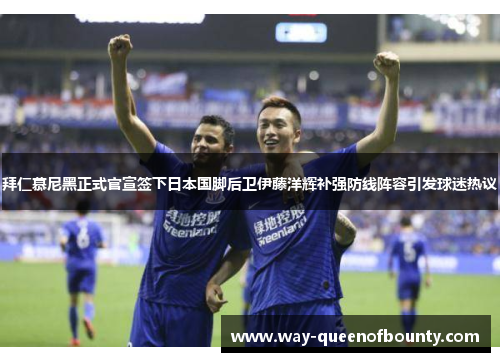 拜仁慕尼黑正式官宣签下日本国脚后卫伊藤洋辉补强防线阵容引发球迷热议 拜仁慕尼黑正式官宣签下日本国脚后卫伊藤洋辉补强防线阵容引发球迷热议