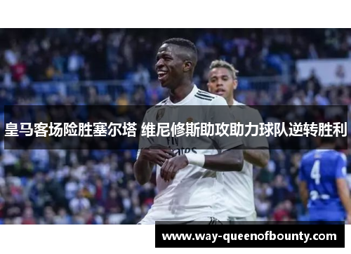 皇马客场险胜塞尔塔 维尼修斯助攻助力球队逆转胜利