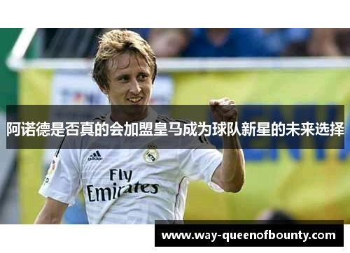 阿诺德是否真的会加盟皇马成为球队新星的未来选择