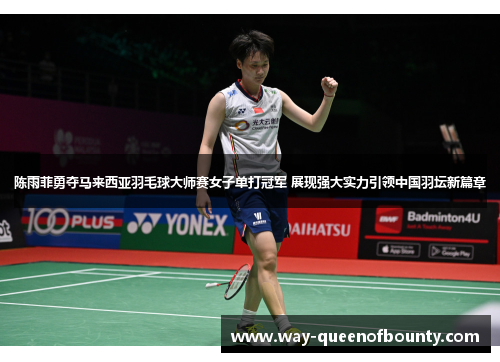 陈雨菲勇夺马来西亚羽毛球大师赛女子单打冠军 展现强大实力引领中国羽坛新篇章