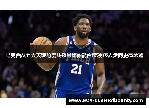 马克西从五大关键角度质疑恩比德能否带领76人走向更高荣耀