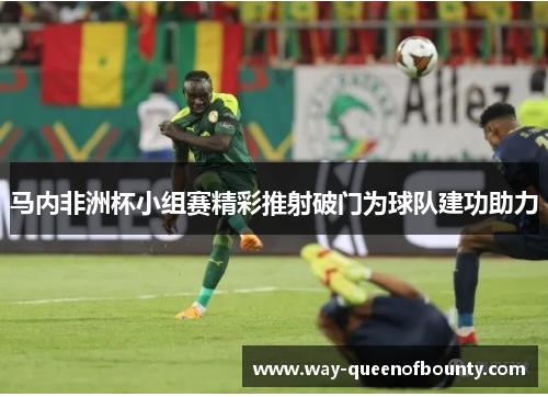 马内非洲杯小组赛精彩推射破门为球队建功助力
