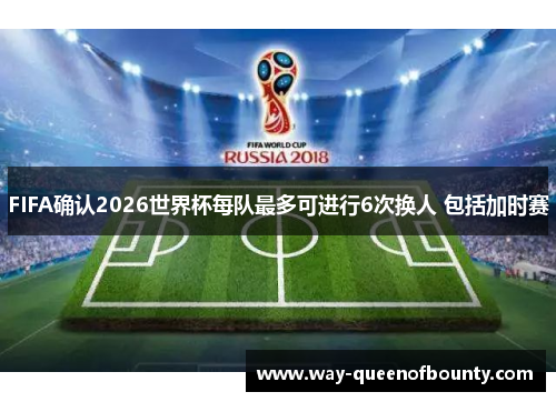 FIFA确认2026世界杯每队最多可进行6次换人 包括加时赛 FIFA确认2026世界杯每队最多可进行6次换人 包括加时赛