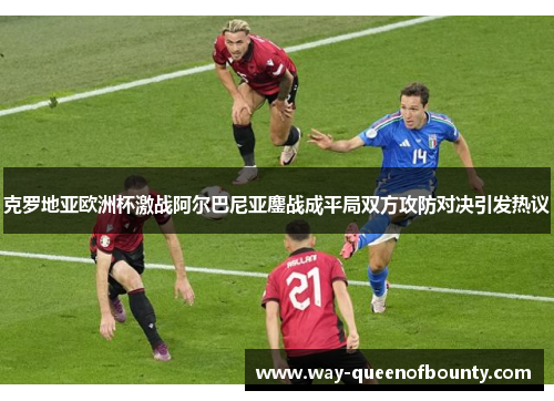 克罗地亚欧洲杯激战阿尔巴尼亚鏖战成平局双方攻防对决引发热议 克罗地亚欧洲杯激战阿尔巴尼亚鏖战成平局双方攻防对决引发热议