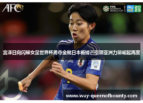 宫泽日向闪耀女足世界杯勇夺金靴日本新锋芒引领亚洲力量崛起再度 宫泽日向闪耀女足世界杯勇夺金靴日本新锋芒引领亚洲力量崛起再度