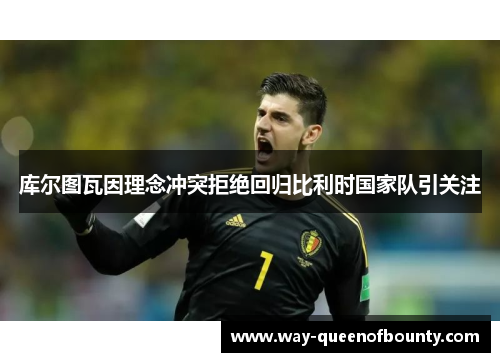 库尔图瓦因理念冲突拒绝回归比利时国家队引关注 库尔图瓦因理念冲突拒绝回归比利时国家队引关注