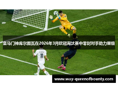 皇马门神库尔图瓦在2026年3月欧冠淘汰赛中零封对手助力晋级 皇马门神库尔图瓦在2026年3月欧冠淘汰赛中零封对手助力晋级