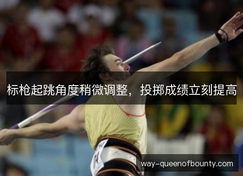 标枪起跳角度稍微调整,投掷成绩立刻提高 标枪起跳角度稍微调整,投掷成绩立刻提高