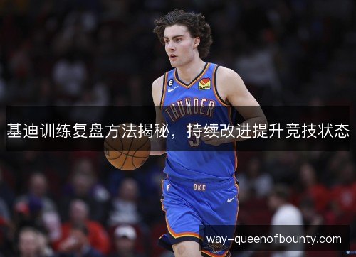 基迪训练复盘方法揭秘,持续改进提升竞技状态 基迪训练复盘方法揭秘,持续改进提升竞技状态