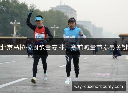 北京马拉松周跑量安排,赛前减量节奏最关键 北京马拉松周跑量安排,赛前减量节奏最关键